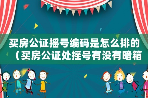 買房公證搖號編碼是怎么排的（買房公證處搖號有沒有暗箱操作）