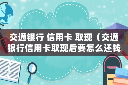 交通銀行 信用卡 取現(xiàn)（交通銀行信用卡取現(xiàn)后要怎么還錢）