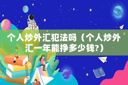 個(gè)人炒外匯犯法嗎（個(gè)人炒外匯一年能掙多少錢(qián)?）