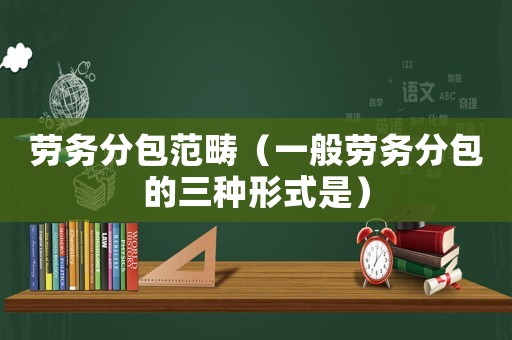 勞務分包范疇（一般勞務分包的三種形式是）
