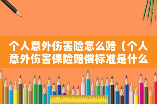 個(gè)人意外傷害險(xiǎn)怎么賠（個(gè)人意外傷害保險(xiǎn)賠償標(biāo)準(zhǔn)是什么）