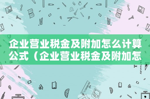 企業(yè)營(yíng)業(yè)稅金及附加怎么計(jì)算公式（企業(yè)營(yíng)業(yè)稅金及附加怎么計(jì)算）