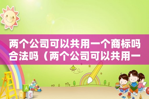 兩個(gè)公司可以共用一個(gè)商標(biāo)嗎合法嗎（兩個(gè)公司可以共用一個(gè)商標(biāo)嗎）