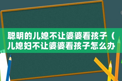 聰明的兒媳不讓婆婆看孩子（兒媳婦不讓婆婆看孩子怎么辦）