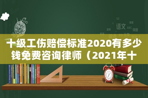 十級(jí)工傷賠償標(biāo)準(zhǔn)2020有多少錢免費(fèi)咨詢律師（2021年十級(jí)工傷賠償標(biāo)準(zhǔn)一覽表）