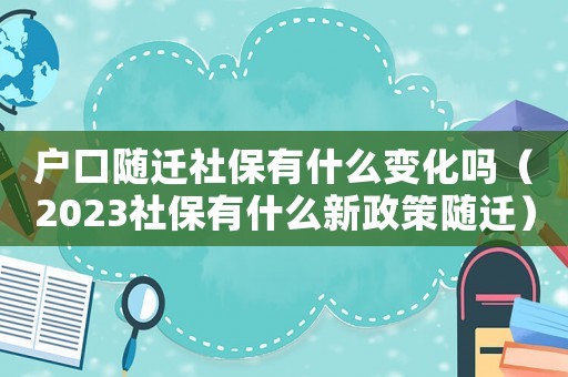 戶口隨遷社保有什么變化嗎（2023社保有什么新政策隨遷）