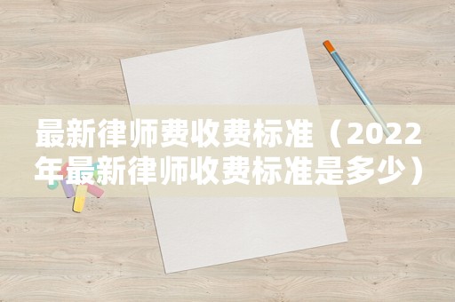 最新律師費收費標準（2022年最新律師收費標準是多少）