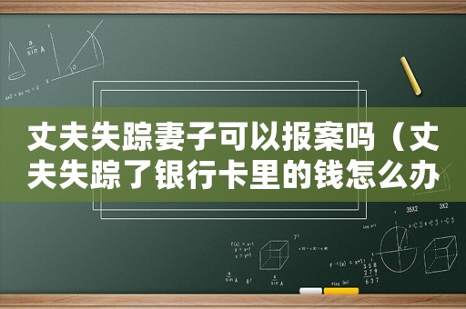 丈夫失蹤妻子可以報案嗎（丈夫失蹤了銀行卡里的錢怎么辦）