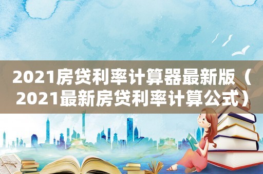 2021房貸利率計算器最新版（2021最新房貸利率計算公式）