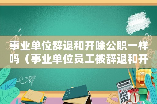 事業(yè)單位辭退和開(kāi)除公職一樣嗎（事業(yè)單位員工被辭退和開(kāi)除有區(qū)別嗎?）