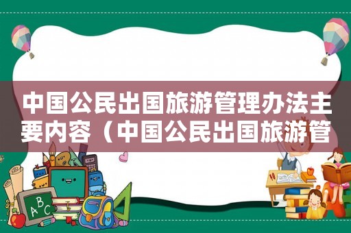 中國公民出國旅游管理辦法主要內容（中國公民出國旅游管理辦法實施時間）