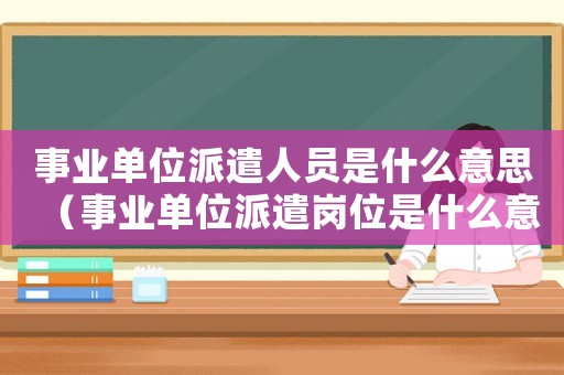 事業單位派遣人員是什么意思（事業單位派遣崗位是什么意思）