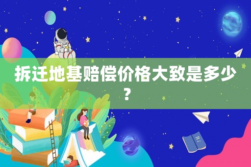 拆遷地基賠償價格大致是多少？