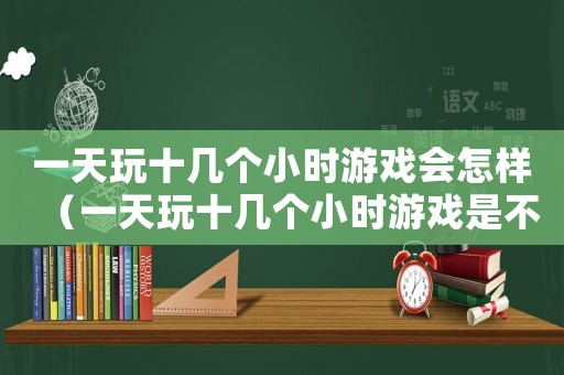 一天玩十幾個小時游戲會怎樣（一天玩十幾個小時游戲是不是廢了）