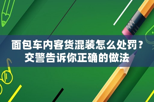 面包車內(nèi)客貨混裝怎么處罰？交警告訴你正確的做法