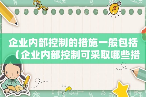 企業(yè)內(nèi)部控制的措施一般包括（企業(yè)內(nèi)部控制可采取哪些措施呢）