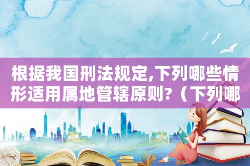 根據我國刑法規定,下列哪些情形適用屬地管轄原則?（下列哪些情形適用屬地管轄原則）