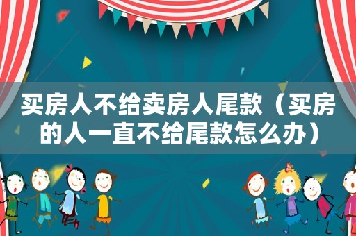 買房人不給賣房人尾款（買房的人一直不給尾款怎么辦）