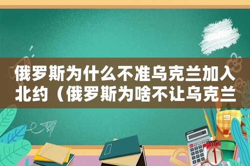 俄羅斯為什么不準烏克蘭加入北約（俄羅斯為啥不讓烏克蘭加入北約）