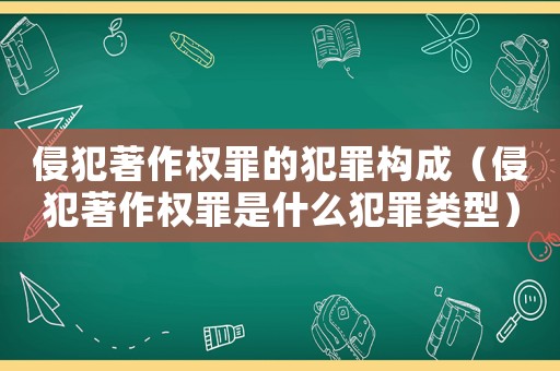侵犯著作權罪的犯罪構成（侵犯著作權罪是什么犯罪類型）