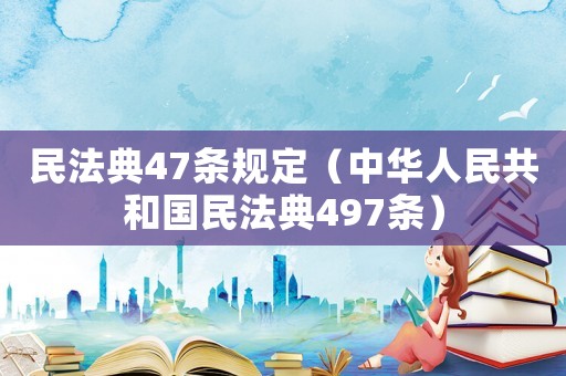 民法典47條規定（中華人民共和國民法典497條）