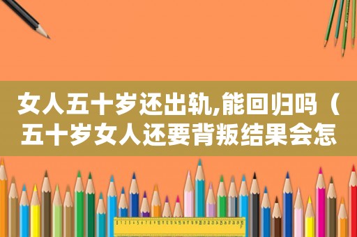 女人五十歲還出軌,能回歸嗎（五十歲女人還要背叛結果會怎樣）