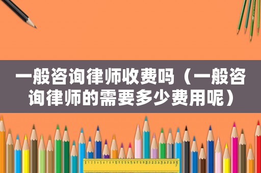 一般咨詢律師收費嗎（一般咨詢律師的需要多少費用呢）