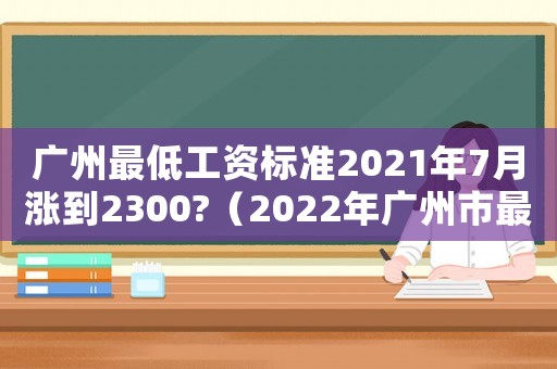 廣州最低工資標準2021年7月漲到2300?（2022年廣州市最低工資標準）