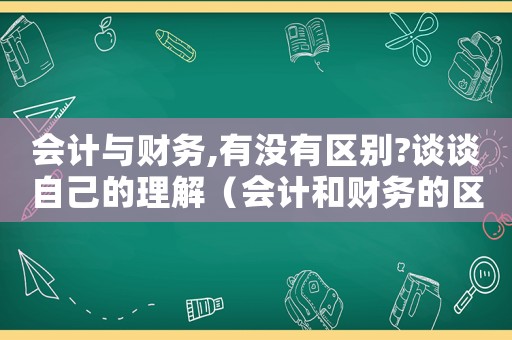 會計與財務,有沒有區別?談談自己的理解（會計和財務的區別分別負責什么）