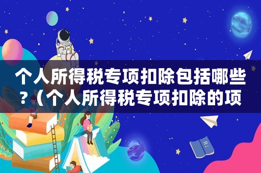 個人所得稅專項扣除包括哪些?（個人所得稅專項扣除的項目有哪些）