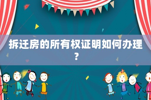 拆遷房的所有權證明如何辦理？