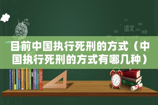 目前中國執(zhí)行死刑的方式（中國執(zhí)行死刑的方式有哪幾種）