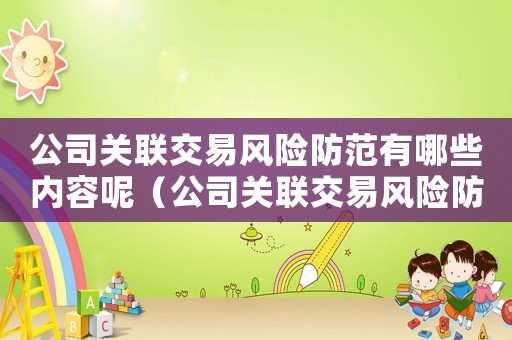 公司關(guān)聯(lián)交易風(fēng)險(xiǎn)防范有哪些內(nèi)容呢（公司關(guān)聯(lián)交易風(fēng)險(xiǎn)防范有哪些內(nèi)容）