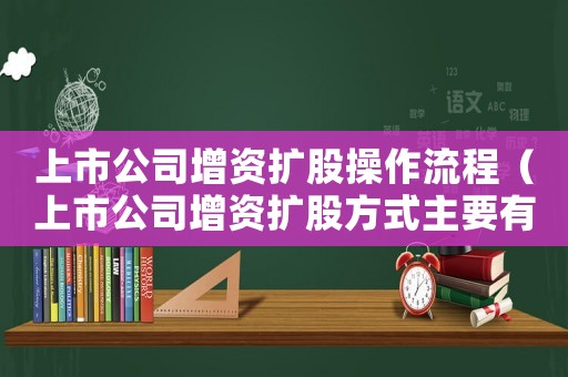 上市公司增資擴(kuò)股操作流程（上市公司增資擴(kuò)股方式主要有哪些類型）