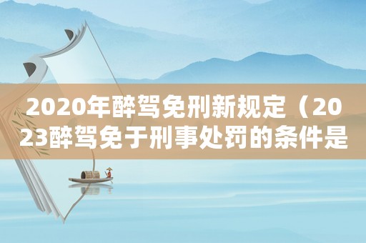 2020年醉駕免刑新規定（2023醉駕免于刑事處罰的條件是）