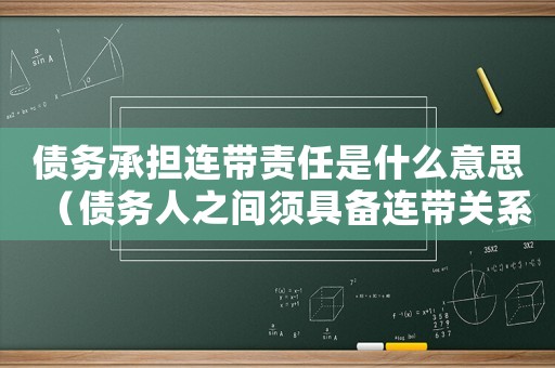 債務承擔連帶責任是什么意思（債務人之間須具備連帶關系有哪些規定）