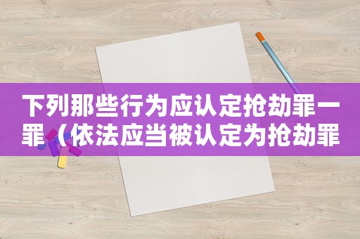 下列那些行為應認定搶劫罪一罪（依法應當被認定為搶劫罪的行為有哪些）