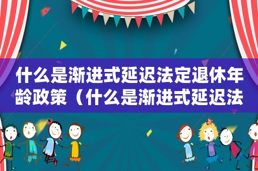 什么是漸進式延遲法定退休年齡政策（什么是漸進式延遲法定退休年齡）