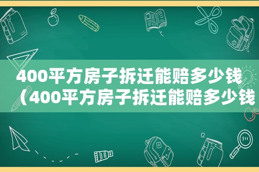 400平方房子拆遷能賠多少錢（400平方房子拆遷能賠多少錢）