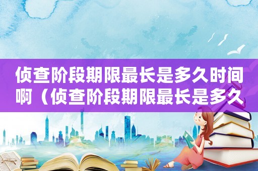 偵查階段期限最長是多久時間啊（偵查階段期限最長是多久時間）