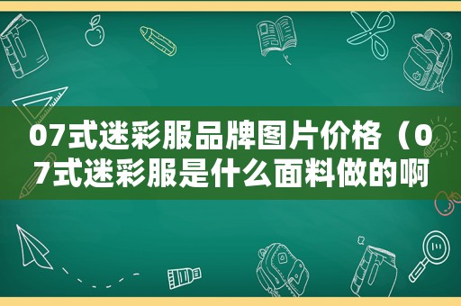 07式迷彩服品牌圖片價(jià)格（07式迷彩服是什么面料做的啊）