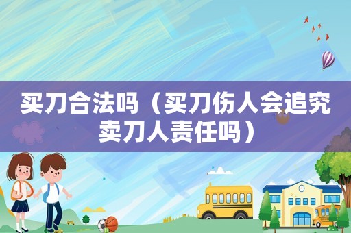 買刀合法嗎（買刀傷人會追究賣刀人責任嗎）