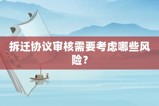 拆遷協議審核需要考慮哪些風險？