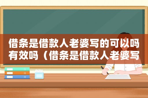 借條是借款人老婆寫的可以嗎有效嗎（借條是借款人老婆寫的可以嗎）