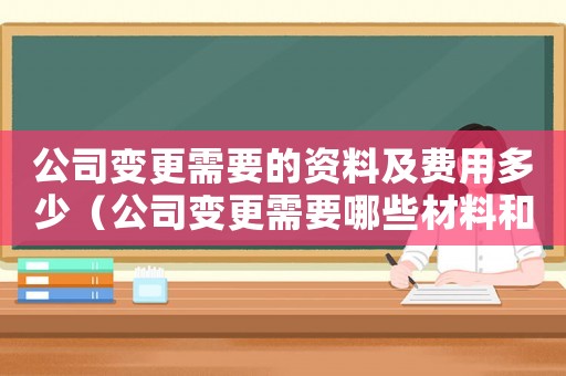 公司變更需要的資料及費用多少（公司變更需要哪些材料和手續）