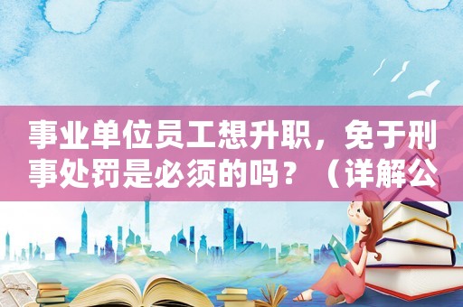 事業單位員工想升職，免于刑事處罰是必須的嗎？（詳解公務員升遷規定）