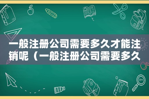 一般注冊(cè)公司需要多久才能注銷呢（一般注冊(cè)公司需要多久才能注銷）