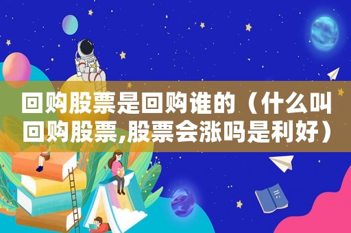 回購股票是回購誰的（什么叫回購股票,股票會漲嗎是利好）