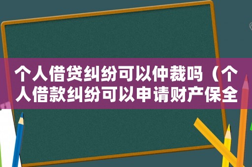 個人借貸糾紛可以仲裁嗎（個人借款糾紛可以申請財產保全嗎）