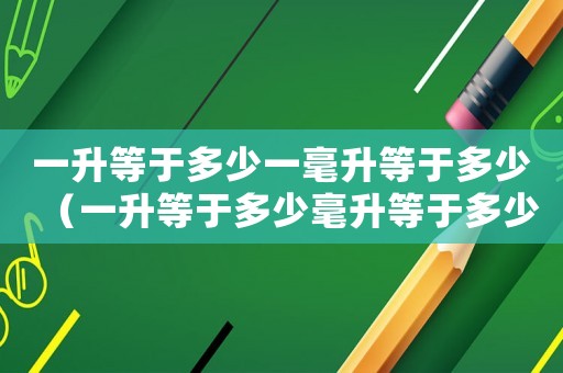 一升等于多少一毫升等于多少（一升等于多少毫升等于多少厘米）